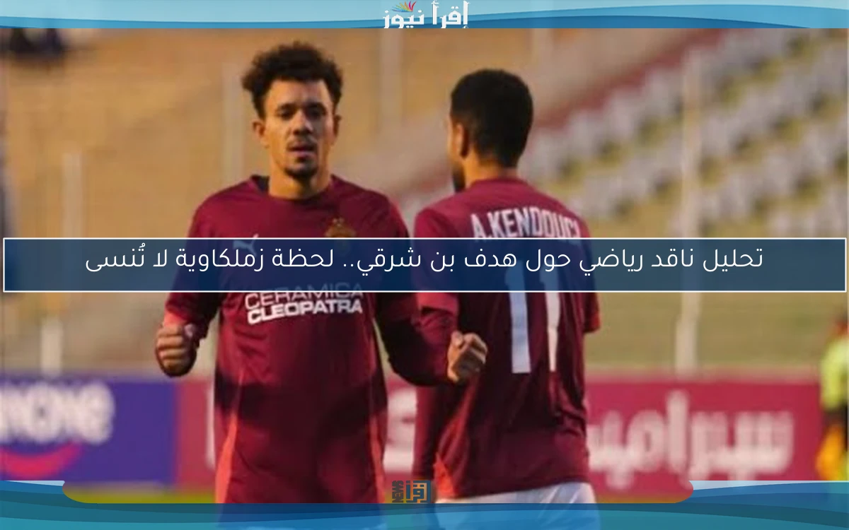 تحليل ناقد رياضي حول هدف بن شرقي.. لحظة زملكاوية لا تُنسى