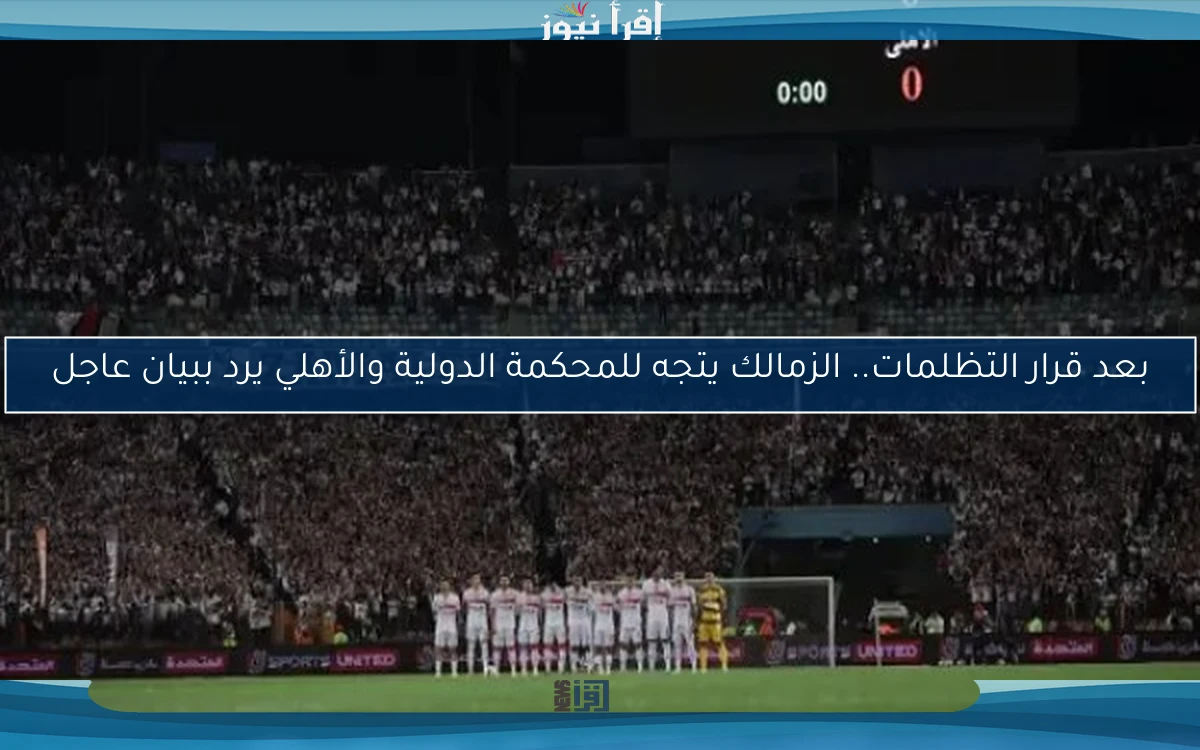 بعد قرار التظلمات.. الزمالك يتجه للمحكمة الدولية والأهلي يرد ببيان عاجل