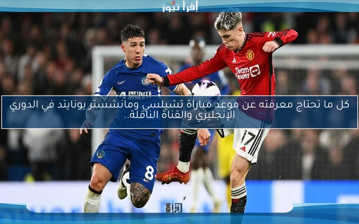 كل ما تحتاج معرفته عن موعد مباراة تشيلسي ومانشستر يونايتد في الدوري الإنجليزي والقناة الناقلة..