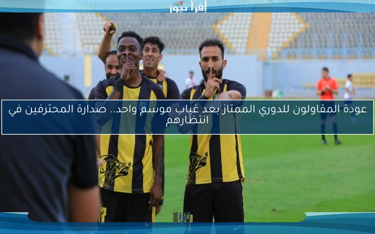 عودة المقاولون للدوري الممتاز بعد غياب موسم واحد.. صدارة المحترفين في انتظارهم