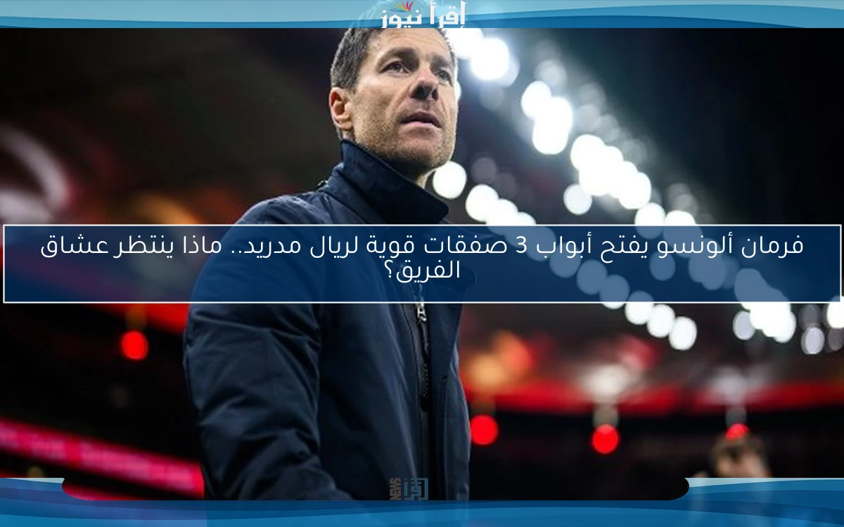 فرمان ألونسو يفتح أبواب 3 صفقات قوية لريال مدريد.. ماذا ينتظر عشاق الفريق؟