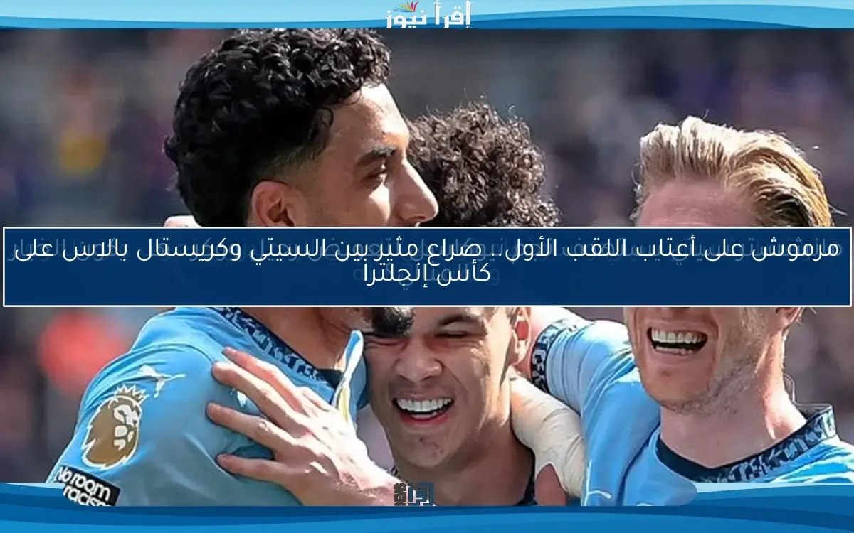 مرموش على أعتاب اللقب الأول.. صراع مثير بين السيتي وكريستال بالاس على كأس إنجلترا