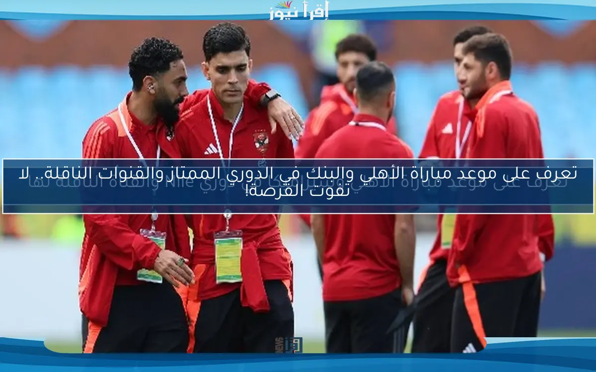 تعرف على موعد مباراة الأهلي والبنك في الدوري الممتاز والقنوات الناقلة.. لا تفوت الفرصة!