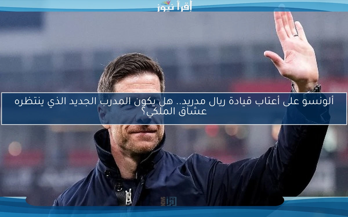 ألونسو على أعتاب قيادة ريال مدريد.. هل يكون المدرب الجديد الذي ينتظره عشاق الملكي؟