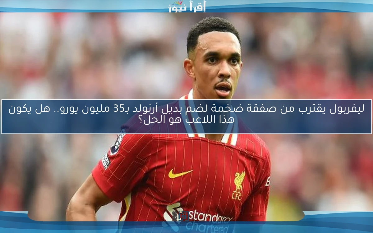 ليفربول يقترب من صفقة ضخمة لضم بديل أرنولد بـ35 مليون يورو.. هل يكون هذا اللاعب هو الحل؟