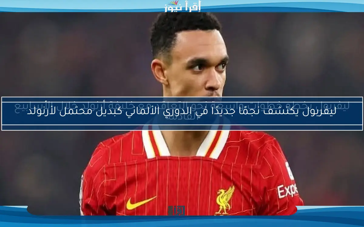 ليفربول يخطو خطوات واسعة نحو التعاقد مع خليفة أرنولد خلال الأسابيع القادمة
