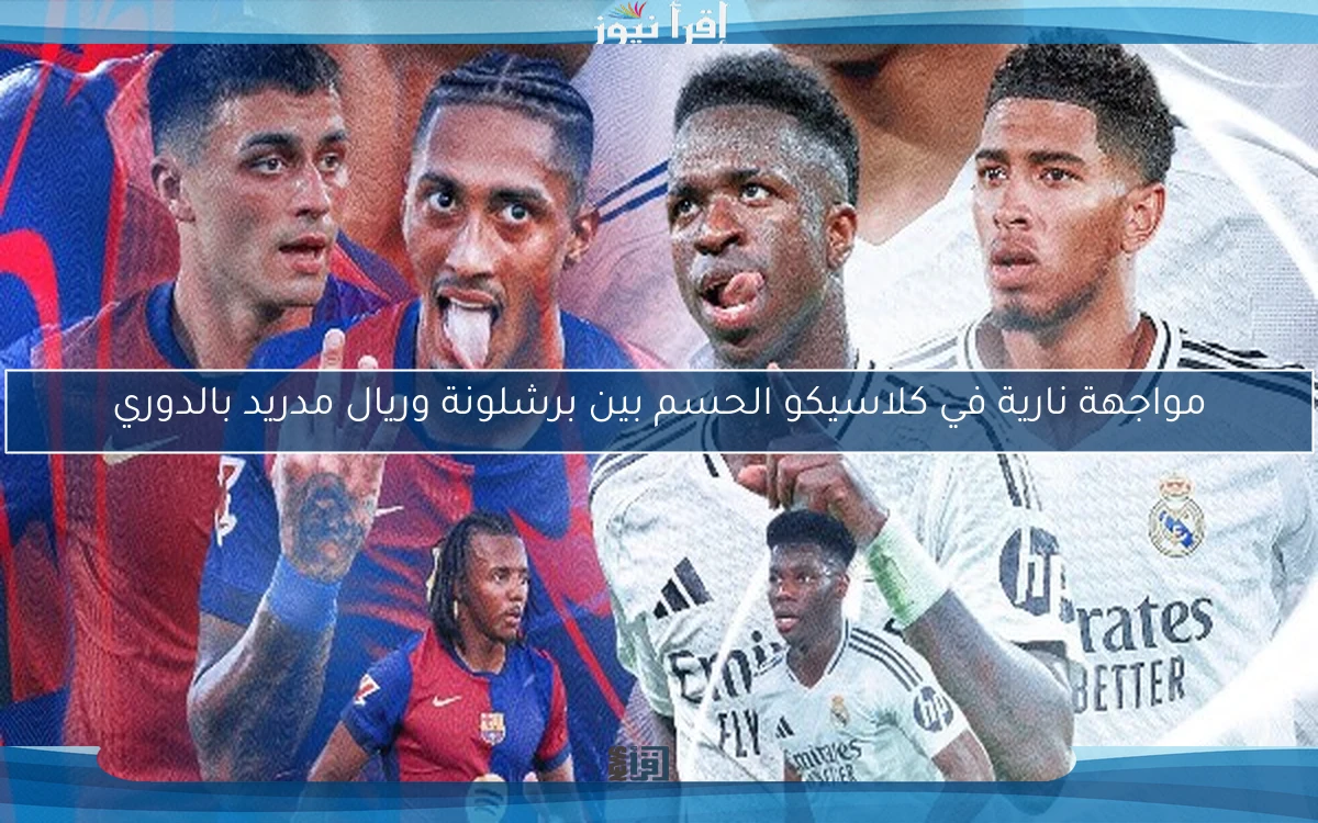مواجهة نارية في كلاسيكو الحسم بين برشلونة وريال مدريد بالدوري