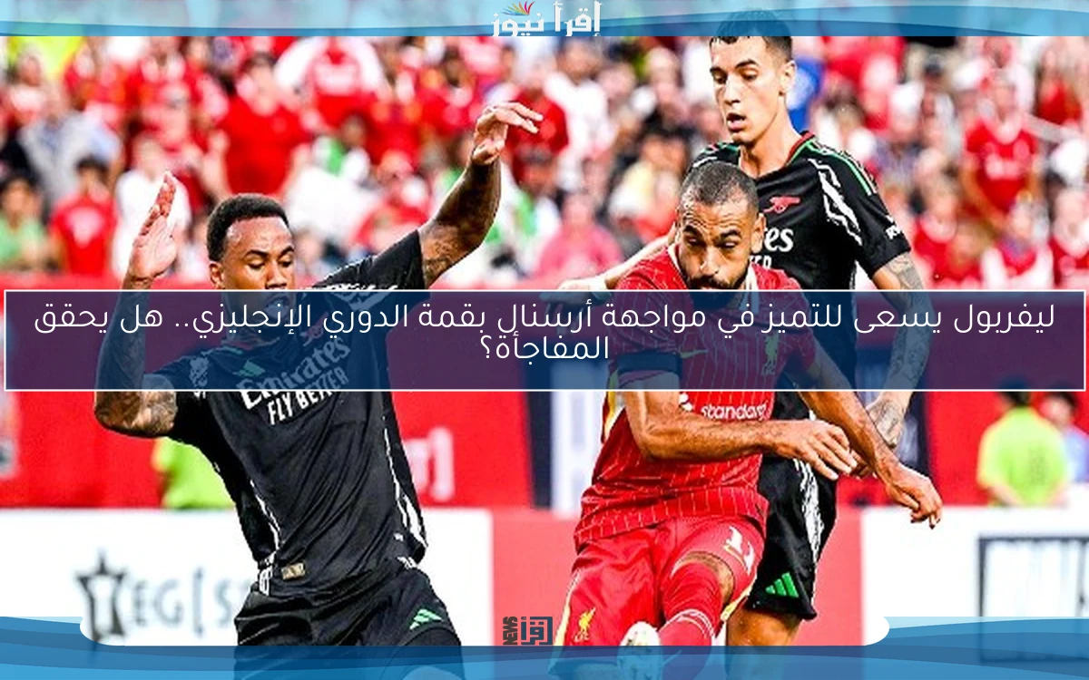 ليفربول يسعى للتميز في مواجهة أرسنال بقمة الدوري الإنجليزي.. هل يحقق المفاجأة؟