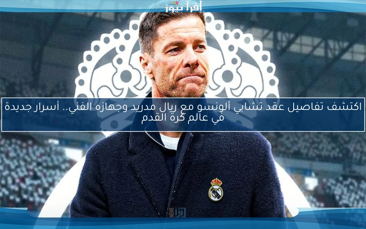 اكتشف تفاصيل عقد تشابي ألونسو مع ريال مدريد وجهازه الفني.. أسرار جديدة في عالم كرة القدم