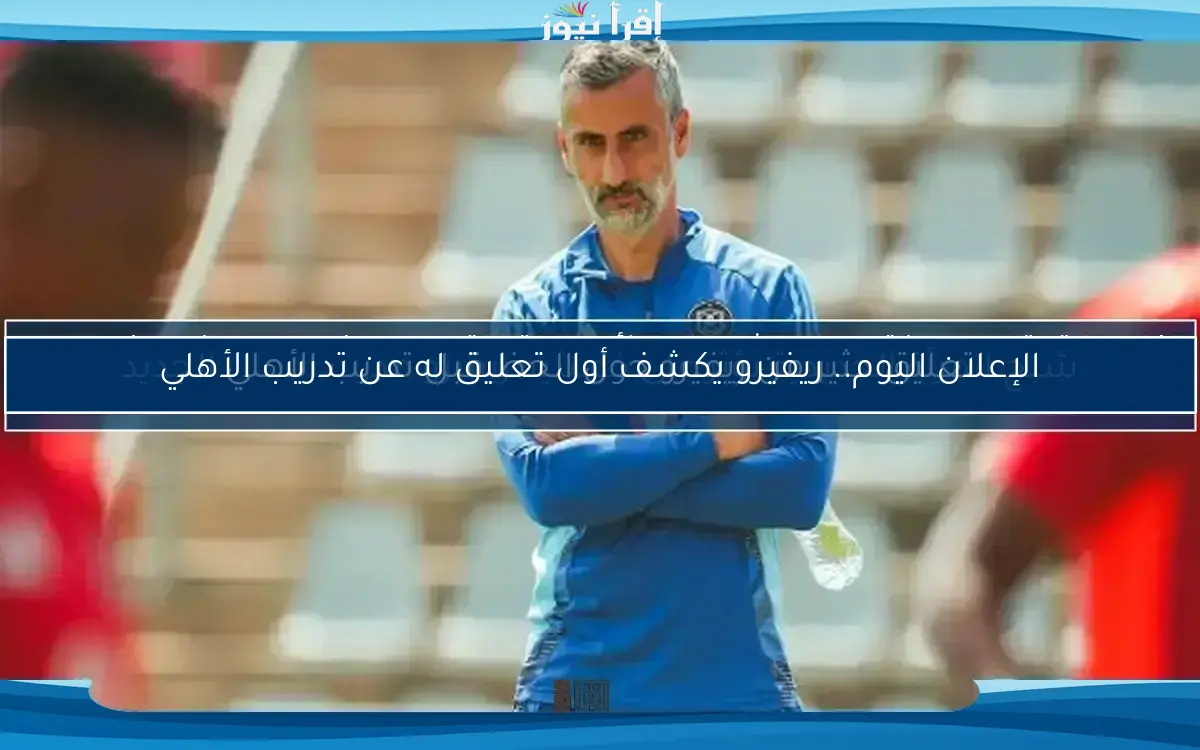 تقرير يكشف عن حقيقة منصب ريفيرو في الأهلي.. هل سيتولى المهمة أم لا؟