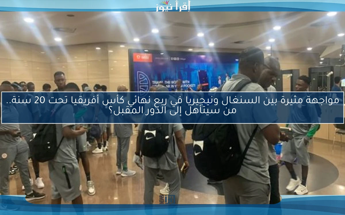مواجهة مثيرة بين السنغال ونيجيريا في ربع نهائي كأس أفريقيا تحت 20 سنة.. من سيتأهل إلى الدور المقبل؟