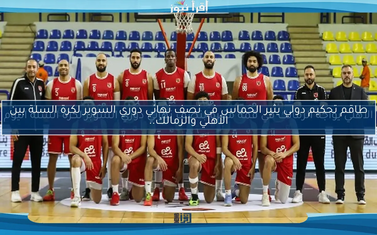 طاقم تحكيم دولي يثير الحماس في نصف نهائي دوري السوبر لكرة السلة بين الأهلي والزمالك..