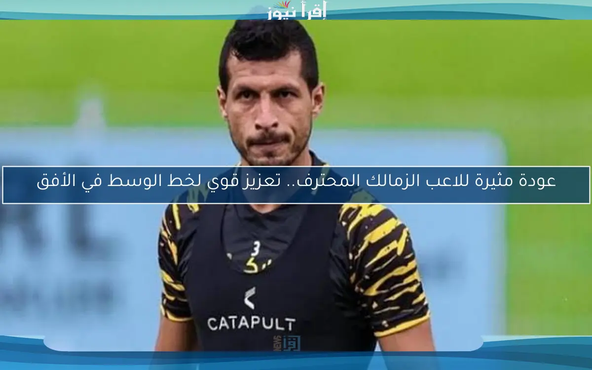 عودة مثيرة للاعب الزمالك المحترف.. تعزيز قوي لخط الوسط في الأفق