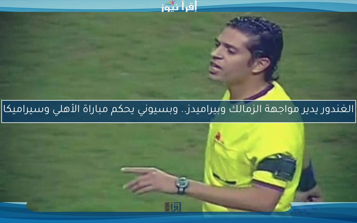 الغندور يدير مواجهة الزمالك وبيراميدز.. وبسيوني يحكم مباراة الأهلي وسيراميكا