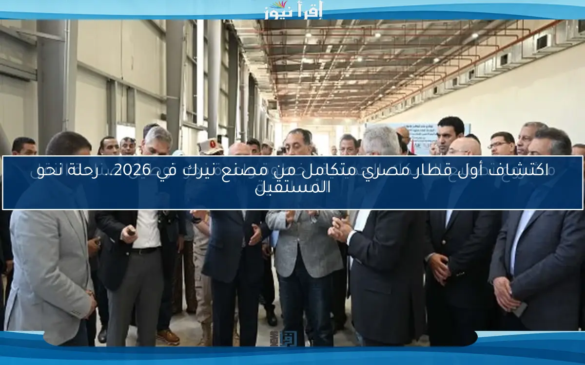 اكتشاف أول قطار مصري متكامل من مصنع نيرك في 2026.. رحلة نحو المستقبل