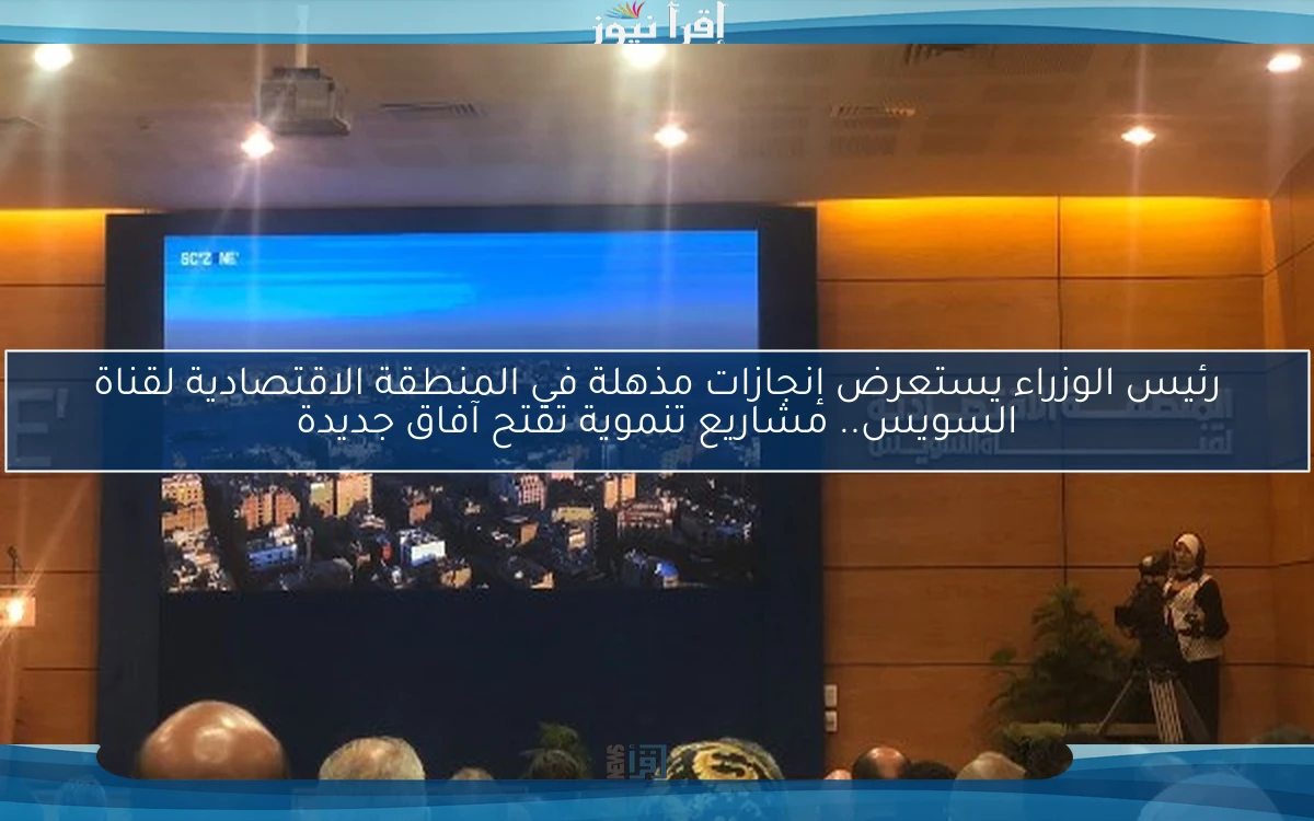 رئيس الوزراء يستعرض إنجازات مذهلة في المنطقة الاقتصادية لقناة السويس.. مشاريع تنموية تفتح آفاق جديدة