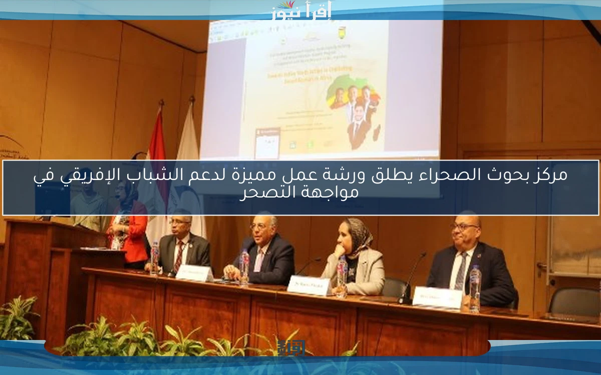 مركز بحوث الصحراء يطلق ورشة عمل مميزة لدعم الشباب الإفريقي في مواجهة التصحر