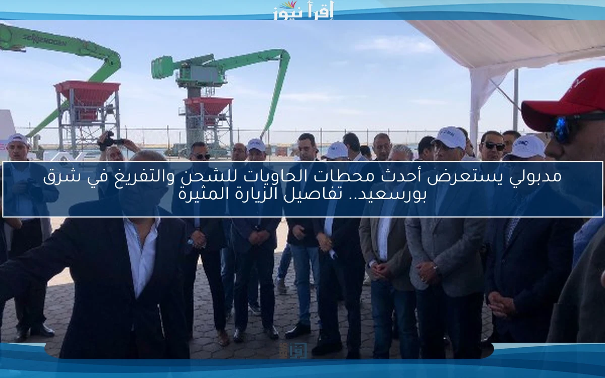 مدبولي يستعرض أحدث محطات الحاويات للشحن والتفريغ في شرق بورسعيد.. تفاصيل الزيارة المثيرة