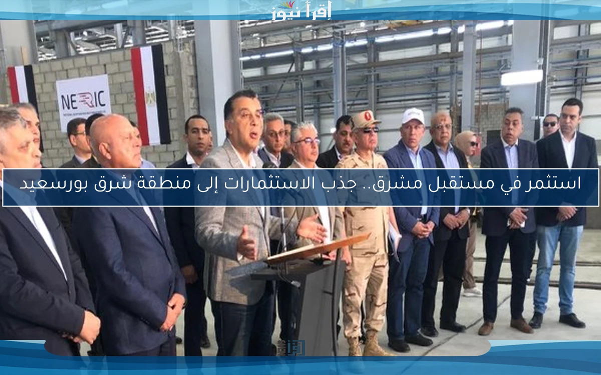 استثمر في مستقبل مشرق.. جذب الاستثمارات إلى منطقة شرق بورسعيد