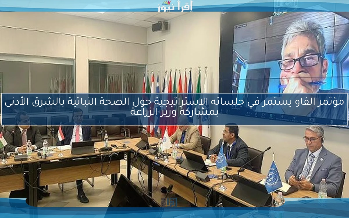 مؤتمر الفاو يستمر في جلساته الاستراتيجية حول الصحة النباتية بالشرق الأدنى بمشاركة وزير الزراعة