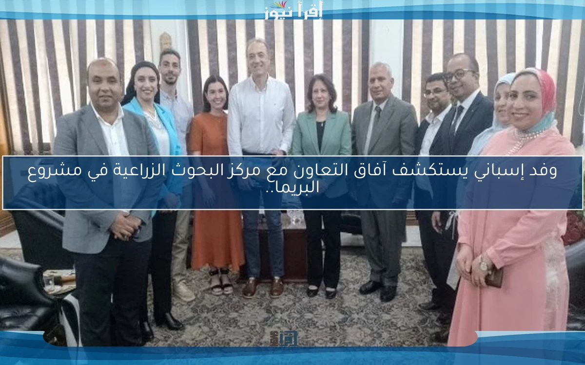 وفد إسباني يستكشف آفاق التعاون مع مركز البحوث الزراعية في مشروع البريما..