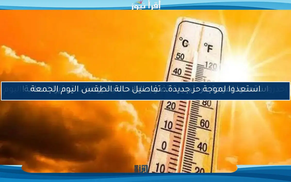 استعدوا لموجة حر جديدة.. تفاصيل حالة الطقس اليوم الجمعة