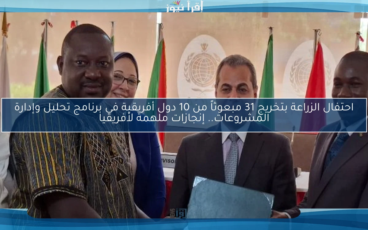 احتفال الزراعة بتخريج 31 مبعوثاً من 10 دول أفريقية في برنامج تحليل وإدارة المشروعات.. إنجازات ملهمة لأفريقيا