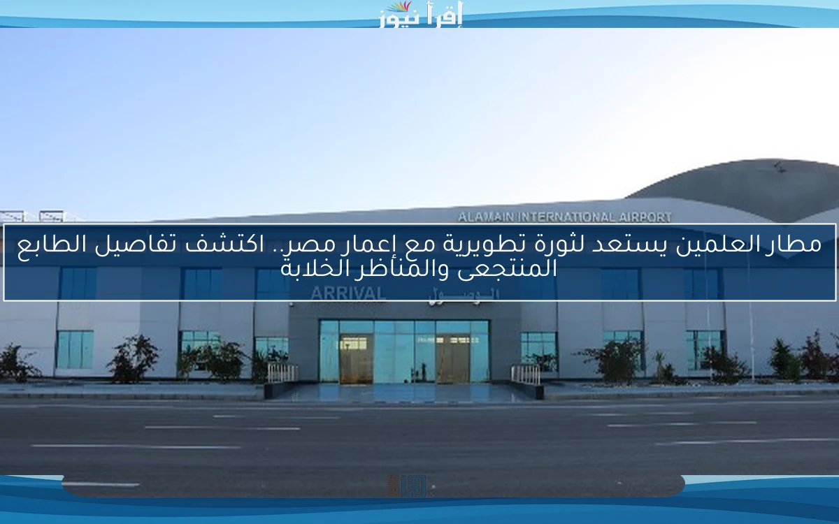 مطار العلمين يستعد لثورة تطويرية مع إعمار مصر.. اكتشف تفاصيل الطابع المنتجعى والمناظر الخلابة