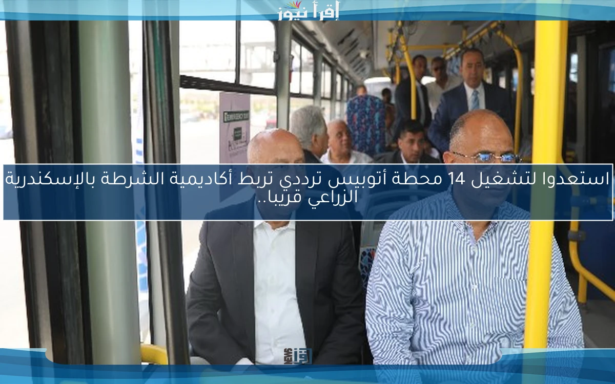 استعدوا لتشغيل 14 محطة أتوبيس ترددي تربط أكاديمية الشرطة بالإسكندرية الزراعي قريبا..