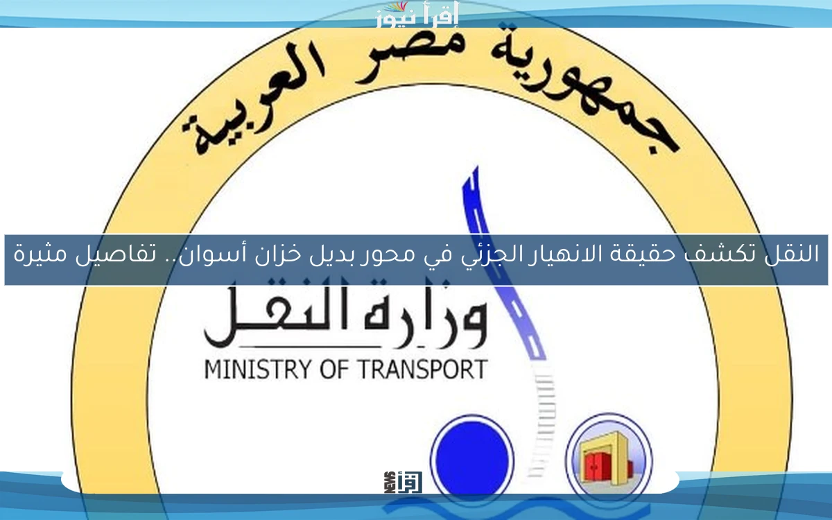 النقل تكشف حقيقة الانهيار الجزئي في محور بديل خزان أسوان.. تفاصيل مثيرة