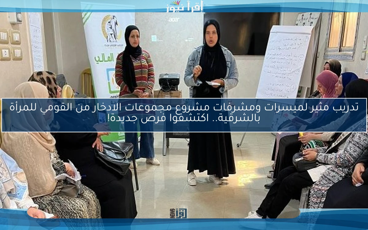 تدريب مثير لميسرات ومشرفات مشروع مجموعات الادخار من القومي للمرأة بالشرقية.. اكتشفوا فرص جديدة!