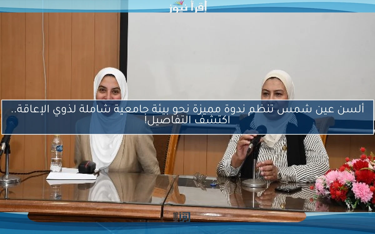 ألسن عين شمس تنظم ندوة مميزة نحو بيئة جامعية شاملة لذوي الإعاقة.. اكتشف التفاصيل!
