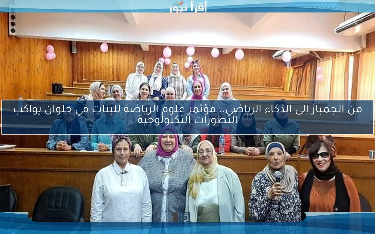 من الجمباز إلى الذكاء الرياضي.. مؤتمر علوم الرياضة للبنات في حلوان يواكب التطورات التكنولوجية