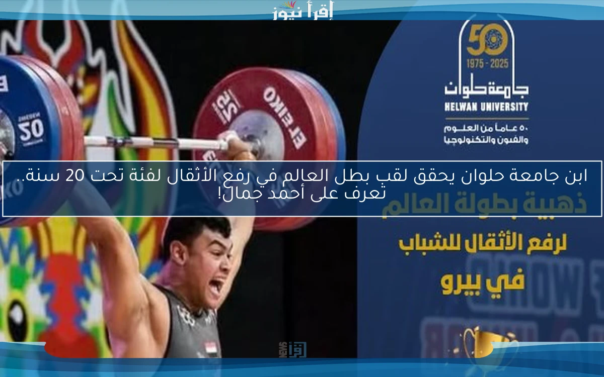 ابن جامعة حلوان يحقق لقب بطل العالم في رفع الأثقال لفئة تحت 20 سنة.. تعرف على أحمد جمال!