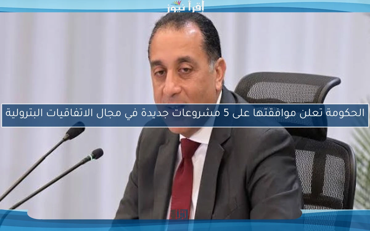 الحكومة تعلن موافقتها على 5 مشروعات جديدة في مجال الاتفاقيات البترولية