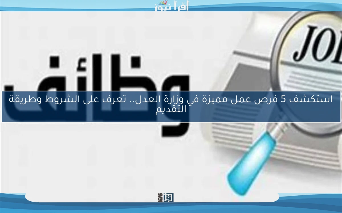 استكشف 5 فرص عمل مميزة في وزارة العدل.. تعرف على الشروط وطريقة التقديم