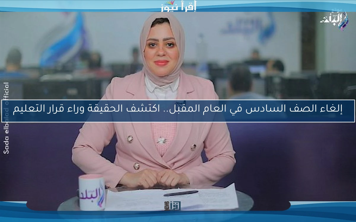 إلغاء الصف السادس في العام المقبل.. اكتشف الحقيقة وراء قرار التعليم