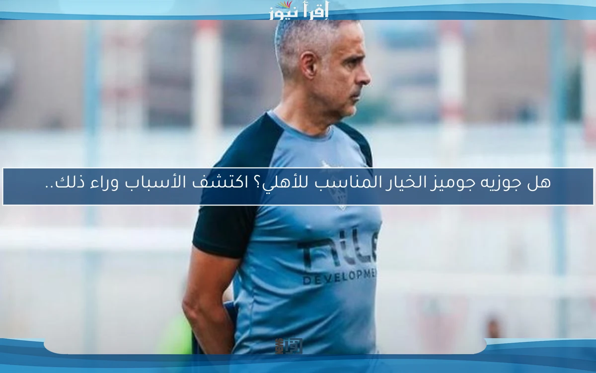 هل جوزيه جوميز الخيار المناسب للأهلي؟ اكتشف الأسباب وراء ذلك..