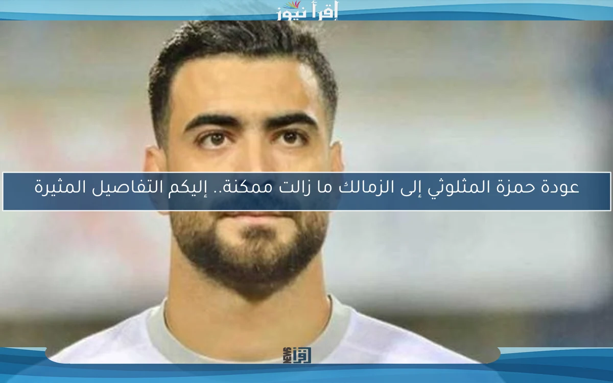 عودة حمزة المثلوثي إلى الزمالك ما زالت ممكنة.. إليكم التفاصيل المثيرة