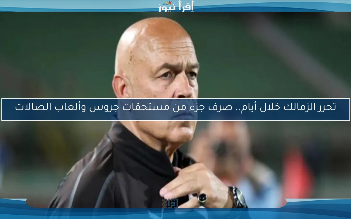 تحرر الزمالك خلال أيام.. صرف جزء من مستحقات جروس وألعاب الصالات