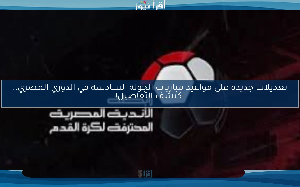 تعديلات جديدة على مواعيد مباريات الجولة السادسة في الدوري المصري.. اكتشف التفاصيل!
