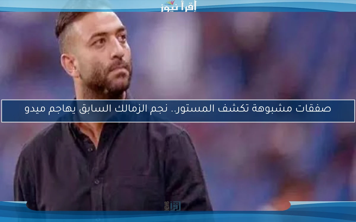 صفقات مشبوهة تكشف المستور.. نجم الزمالك السابق يهاجم ميدو