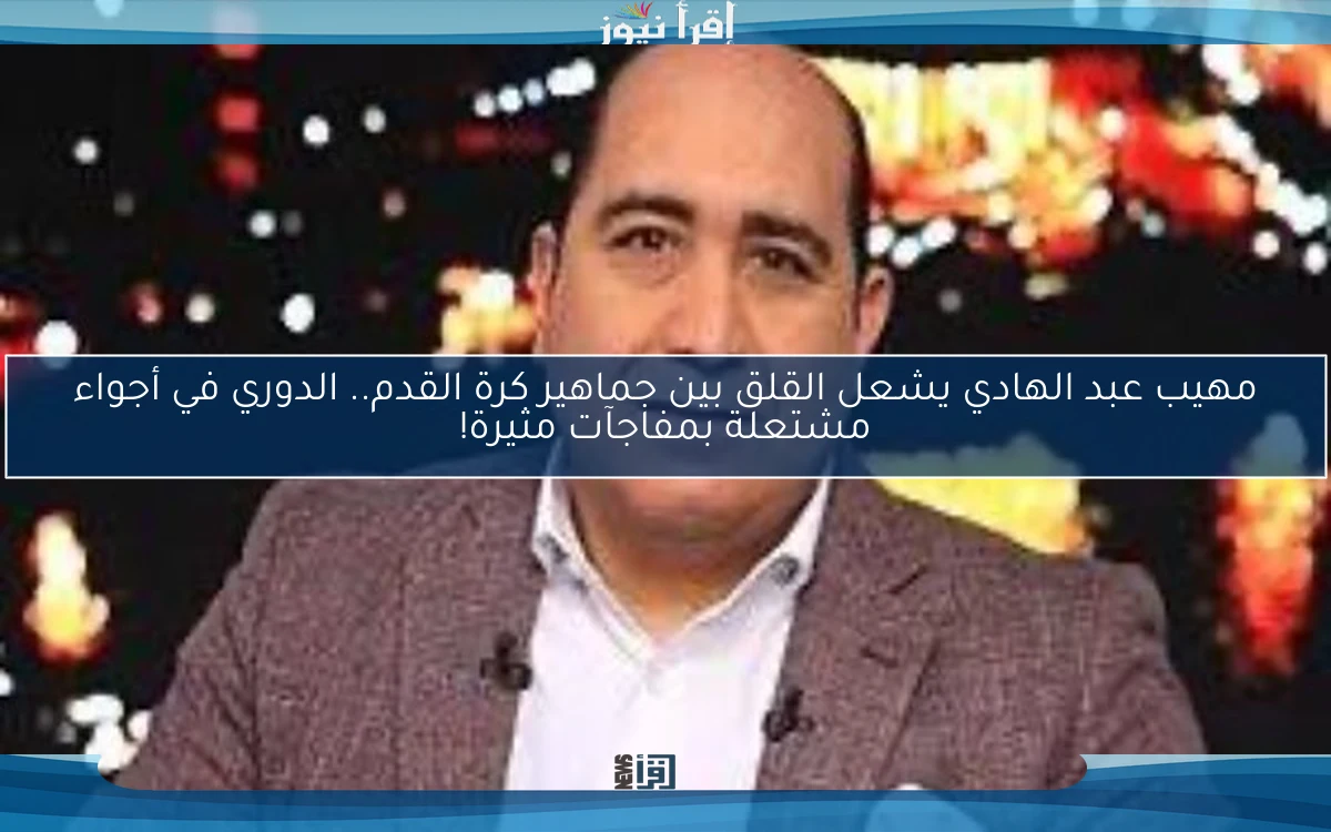 مهيب عبد الهادي يشعل القلق بين جماهير كرة القدم.. الدوري في أجواء مشتعلة بمفاجآت مثيرة!