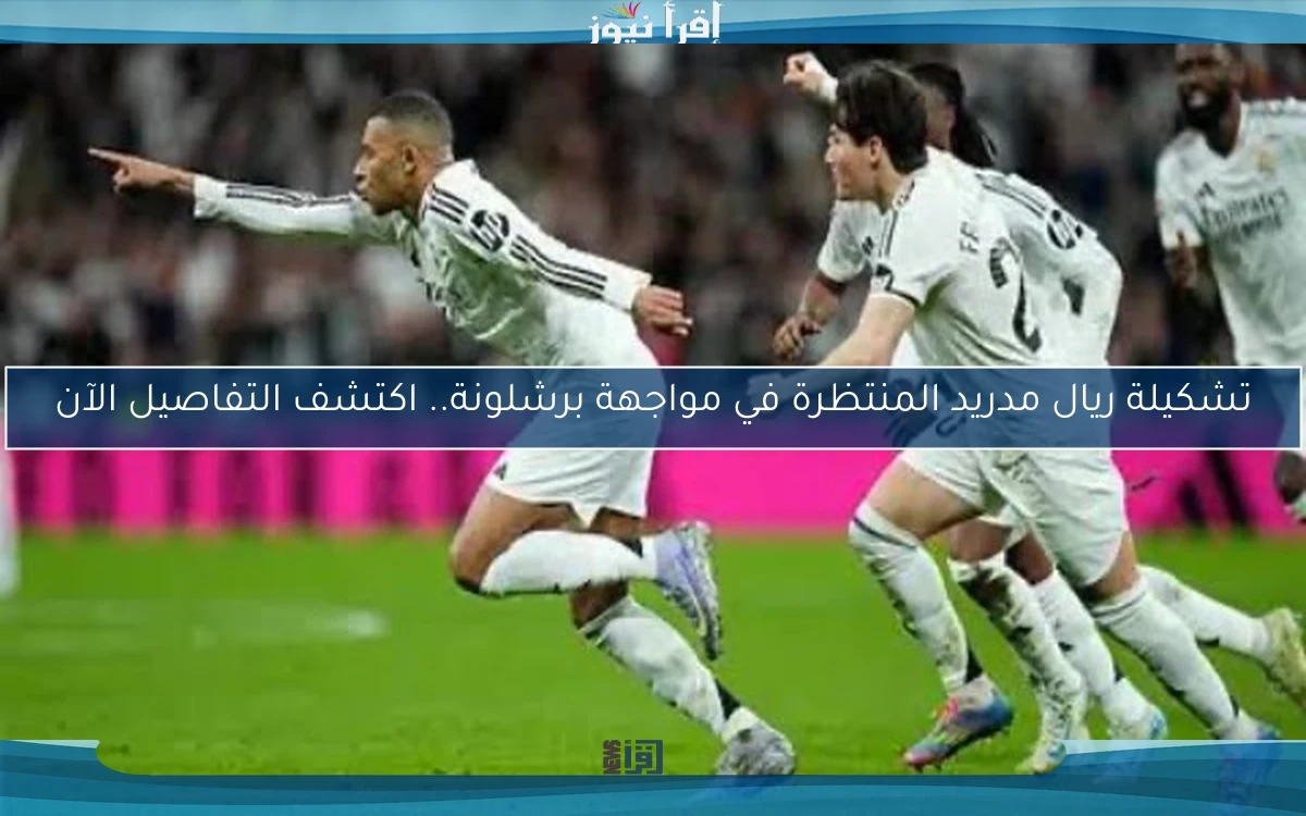 تشكيلة ريال مدريد المنتظرة في مواجهة برشلونة.. اكتشف التفاصيل الآن
