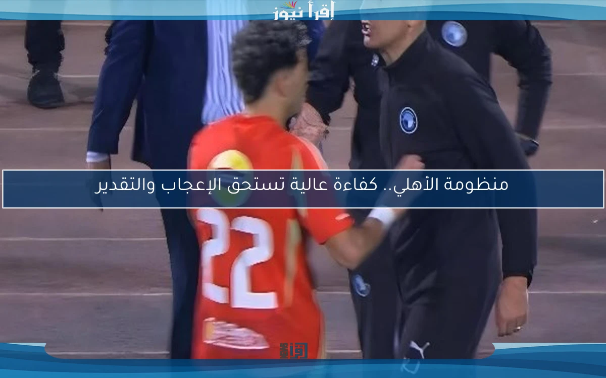 منظومة الأهلي.. كفاءة عالية تستحق الإعجاب والتقدير