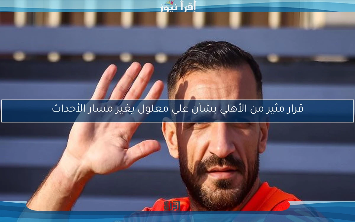 قرار مثير من الأهلي بشأن علي معلول يغير مسار الأحداث