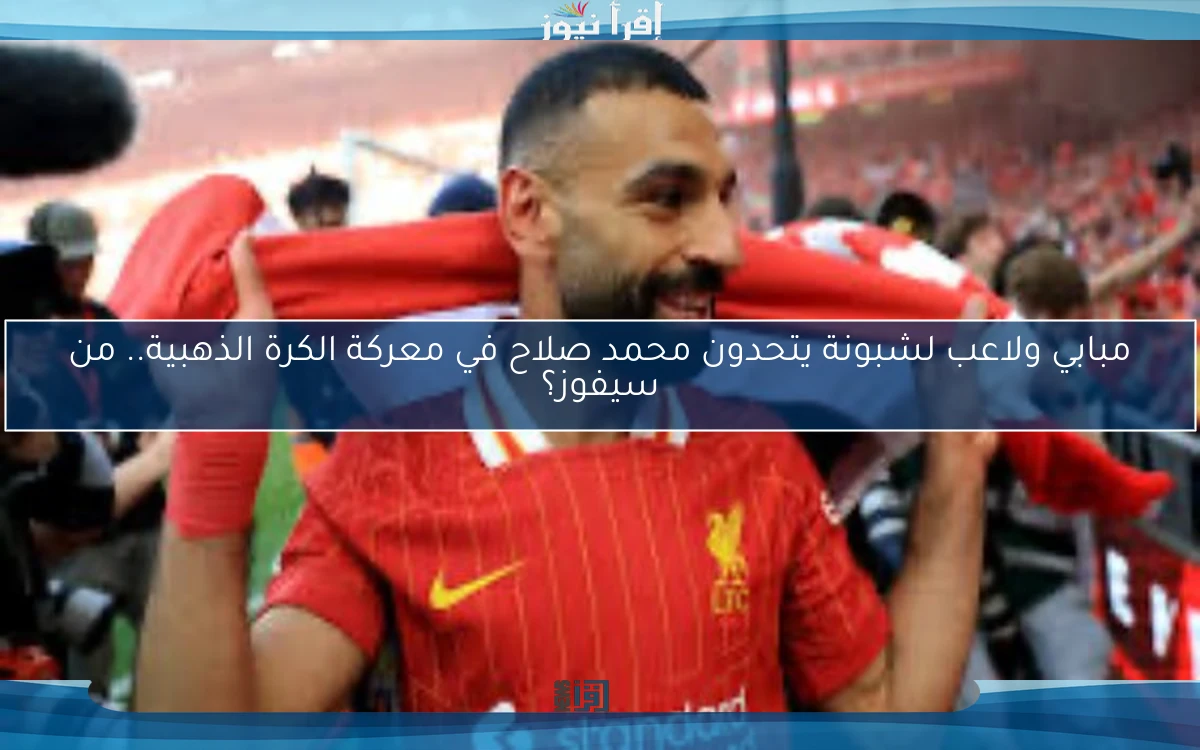 مبابي ولاعب لشبونة يتحدون محمد صلاح في معركة الكرة الذهبية.. من سيفوز؟