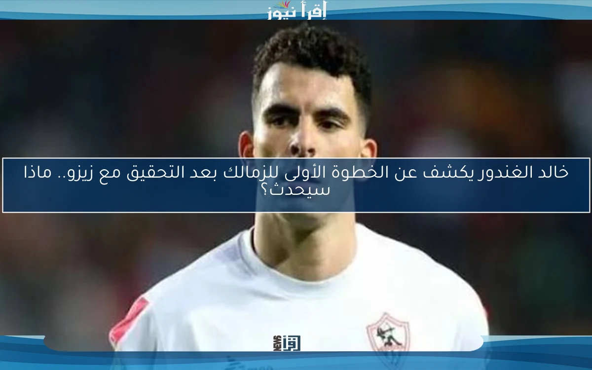 خالد الغندور يكشف عن الخطوة الأولى للزمالك بعد التحقيق مع زيزو.. ماذا سيحدث؟
