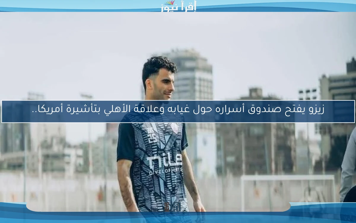 زيزو يفتح صندوق أسراره حول غيابه وعلاقة الأهلي بتأشيرة أمريكا..
