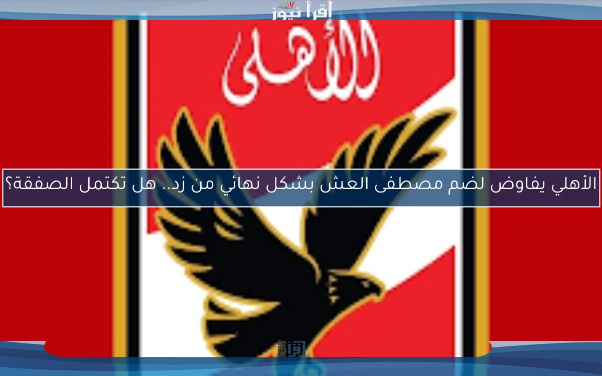 الأهلي يفاوض لضم مصطفى العش بشكل نهائي من زد.. هل تكتمل الصفقة؟